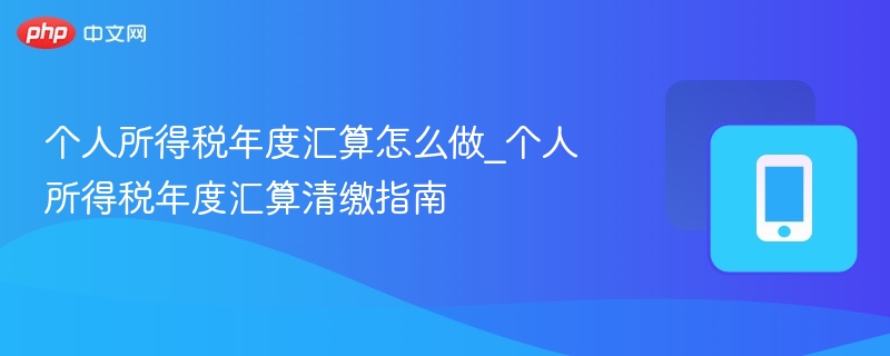 个人所得税年度汇算怎么做_个人所得税年度汇算清缴指南  第1张