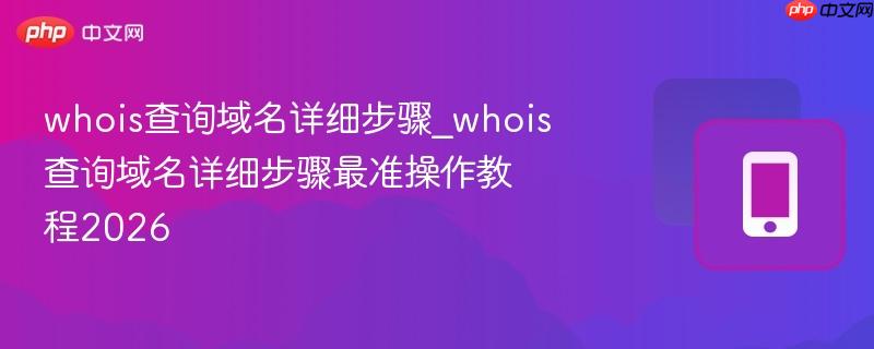 whois查询域名详细步骤_whois查询域名详细步骤最准操作教程2026