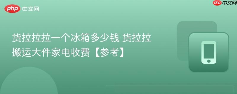 货拉拉拉一个冰箱多少钱 货拉拉搬运大件家电收费【参考】  第1张