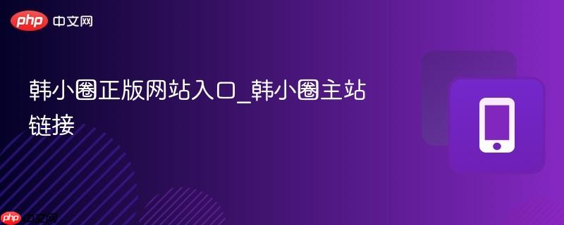 韩小圈正版网站入口_韩小圈主站链接