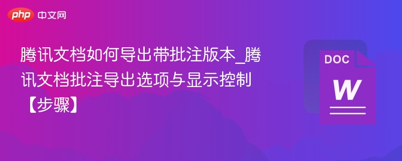 腾讯文档如何导出带批注版本_腾讯文档批注导出选项与显示控制【步骤】