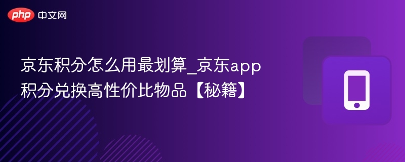 京东积分怎么用最划算_京东app积分兑换高性价比物品【秘籍】