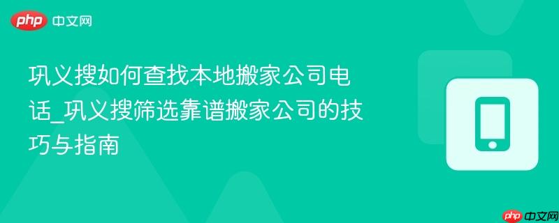 巩义搜如何查找本地搬家公司电话_巩义搜筛选靠谱搬家公司的技巧与指南
