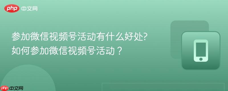 参加微信视频号活动有什么好处?如何参加微信视频号活动？