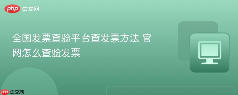 全国发票查验平台查发票方法 官网怎么查验发票