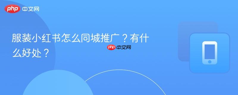 服装小红书怎么同城推广？有什么好处？