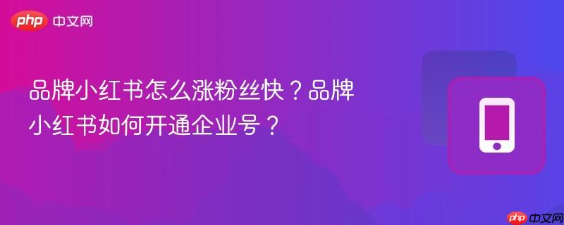 品牌小红书怎么涨粉丝快？品牌小红书如何开通企业号？