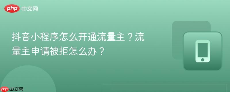 抖音小程序怎么开通流量主？流量主申请被拒怎么办？