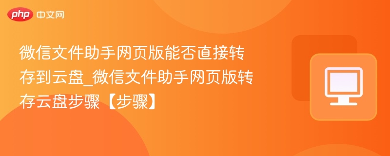 微信文件助手网页版能否直接转存到云盘_微信文件助手网页版转存云盘步骤【步骤】