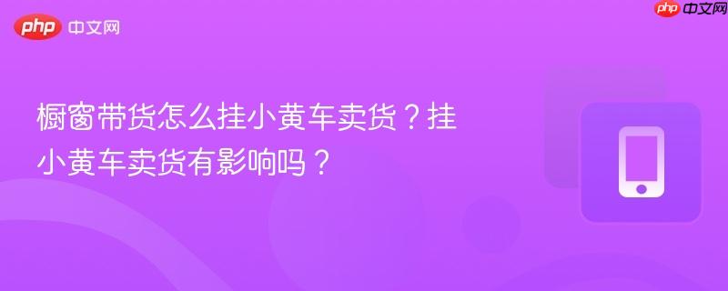 橱窗带货怎么挂小黄车卖货？挂小黄车卖货有影响吗？