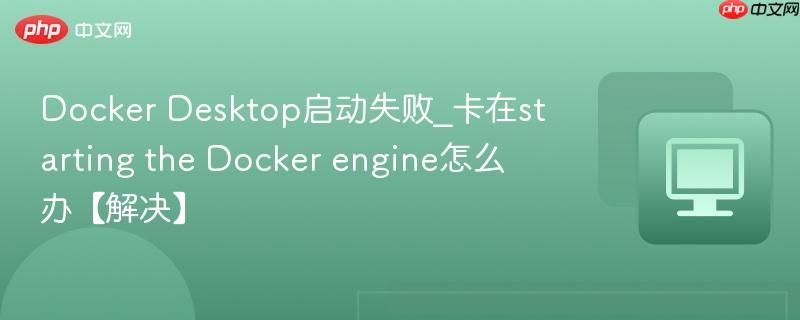 Docker Desktop启动失败_卡在starting the Docker engine怎么办【解决】