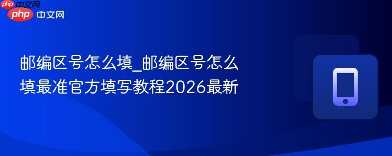 邮编区号怎么填_邮编区号怎么填最准官方填写教程2026最新