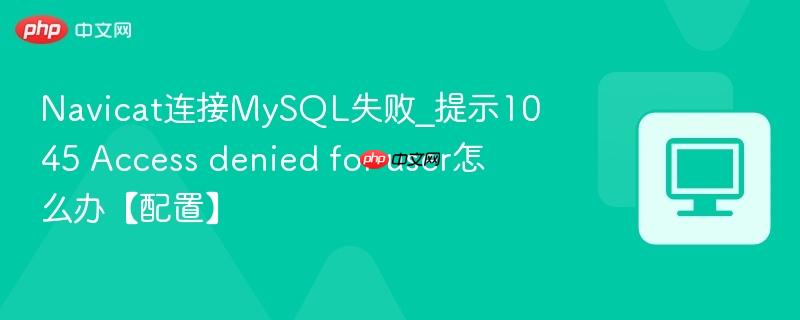 Navicat连接MySQL失败_提示1045 Access denied for user怎么办【配置】