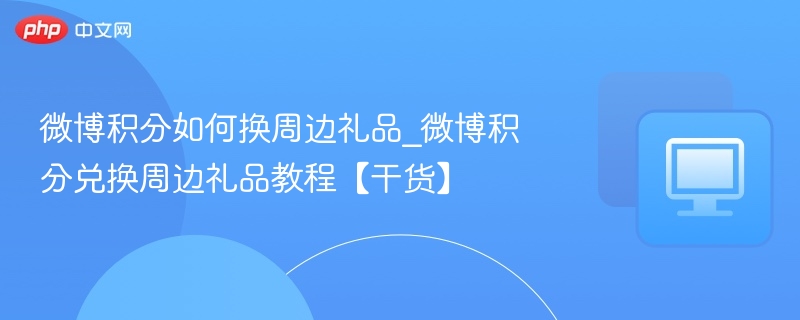 微博积分如何换周边礼品_微博积分兑换周边礼品教程【干货】