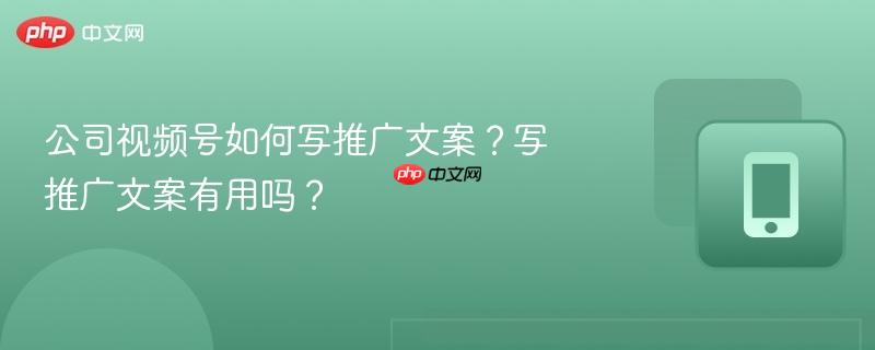 公司视频号如何写推广文案？写推广文案有用吗？  第1张