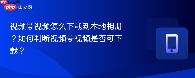 视频号视频怎么下载到本地相册？如何判断视频号视频是否可下载？  第1张