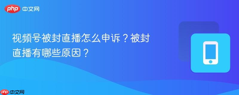 视频号被封直播怎么申诉？被封直播有哪些原因？