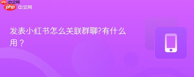发表小红书怎么关联群聊?有什么用？