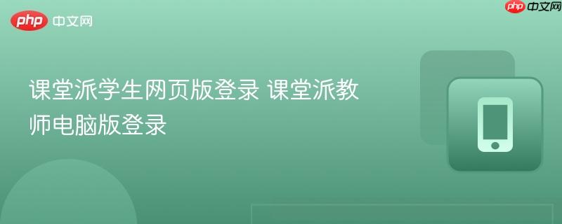 课堂派学生网页版登录 课堂派教师电脑版登录