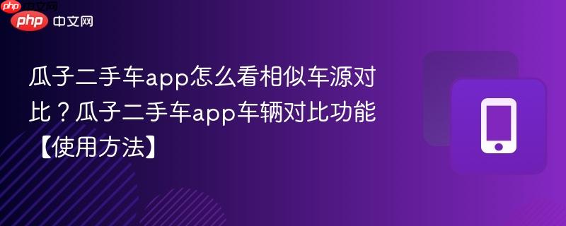 瓜子二手车app怎么看相似车源对比？瓜子二手车app车辆对比功能【使用方法】