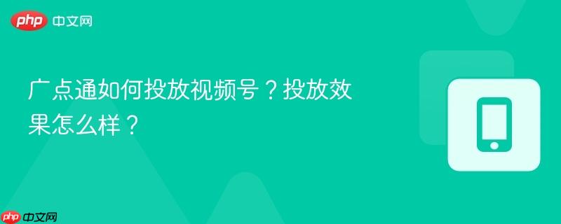 广点通如何投放视频号？投放效果怎么样？