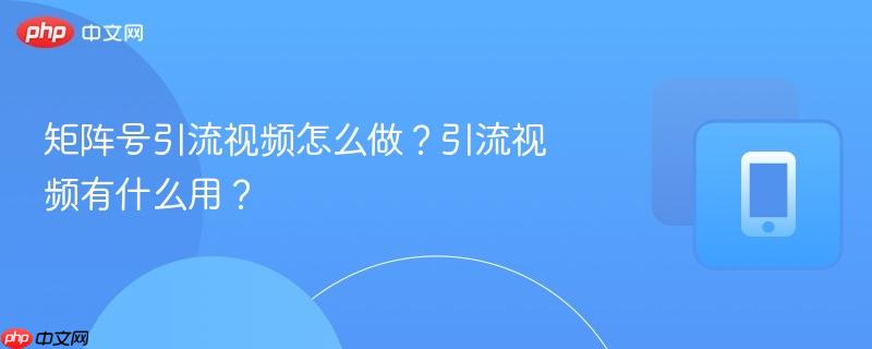 矩阵号引流视频怎么做？引流视频有什么用？
