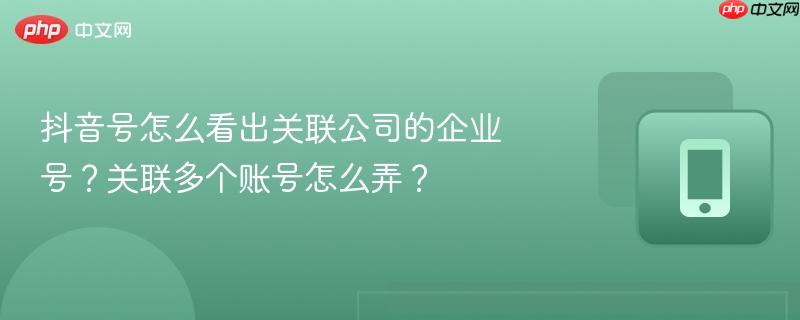 抖音号怎么看出关联公司的企业号？关联多个账号怎么弄？