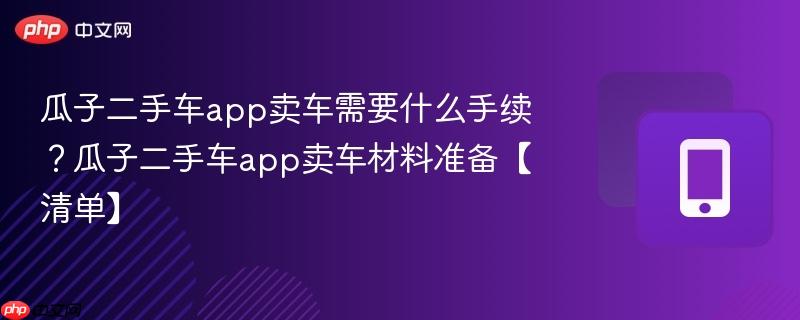 瓜子二手车app卖车需要什么手续？瓜子二手车app卖车材料准备【清单】