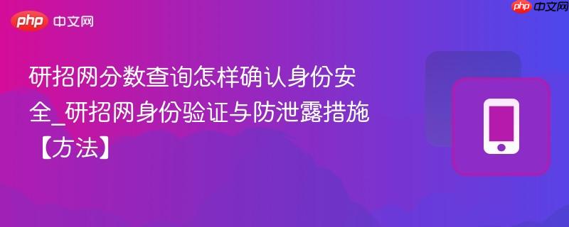 研招网分数查询怎样确认身份安全_研招网身份验证与防泄露措施【方法】