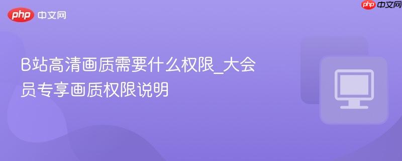 B站高清画质需要什么权限_大会员专享画质权限说明