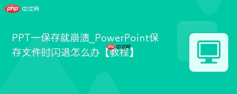 PPT一保存就崩溃_PowerPoint保存文件时闪退怎么办【教程】