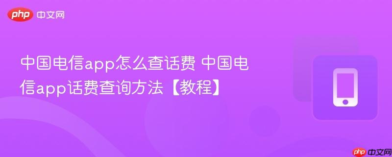中国电信app怎么查话费 中国电信app话费查询方法【教程】
