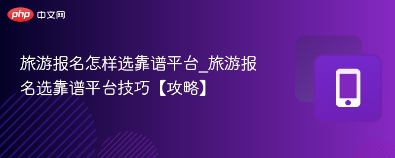 旅游报名怎样选靠谱平台_旅游报名选靠谱平台技巧【攻略】