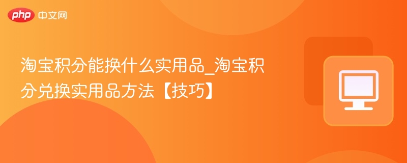 淘宝积分能换什么实用品_淘宝积分兑换实用品方法【技巧】