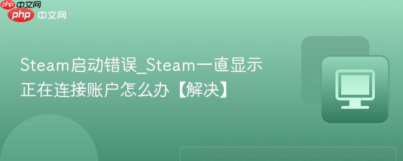 Steam启动错误_Steam一直显示正在连接账户怎么办【解决】