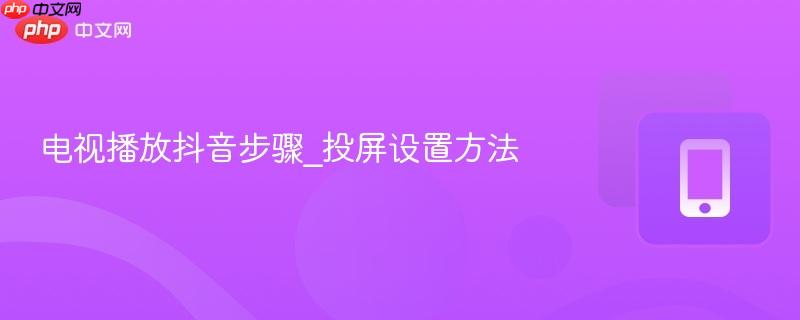 电视播放抖音步骤_投屏设置方法