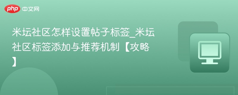 米坛社区怎样设置帖子标签_米坛社区标签添加与推荐机制【攻略】