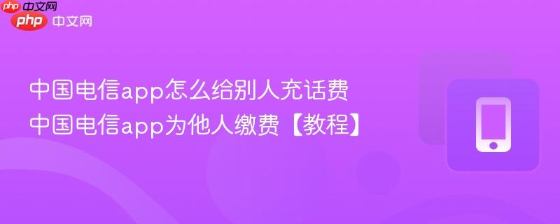 中国电信app怎么给别人充话费 中国电信app为他人缴费【教程】