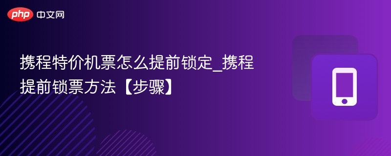 携程特价机票怎么提前锁定_携程提前锁票方法【步骤】