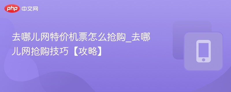 去哪儿网特价机票怎么抢购_去哪儿网抢购技巧【攻略】