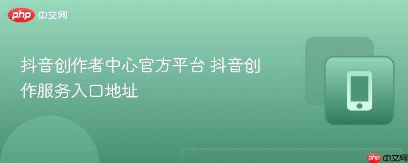 抖音创作者中心官方平台 抖音创作服务入口地址