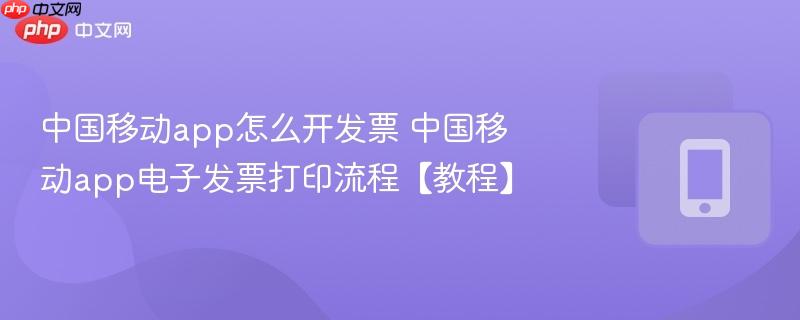 中国移动app怎么开发票 中国移动app电子发票打印流程【教程】
