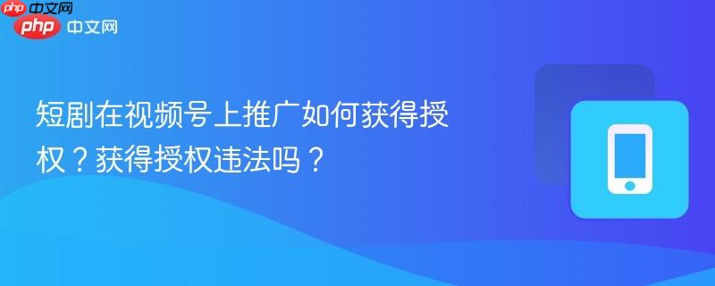 短剧在视频号上推广如何获得授权？获得授权违法吗？