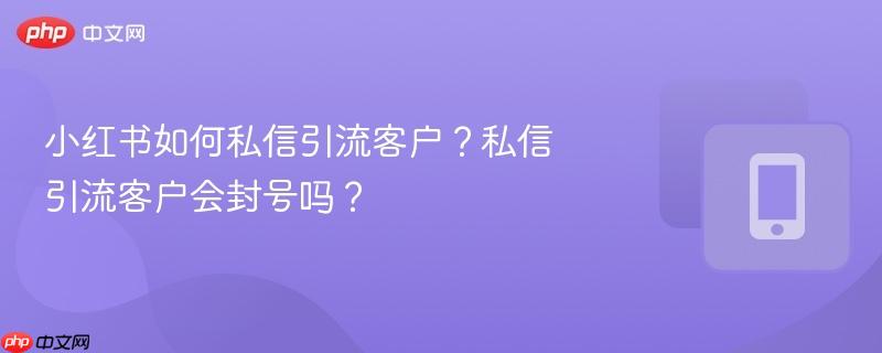 小红书如何私信引流客户？私信引流客户会封号吗？