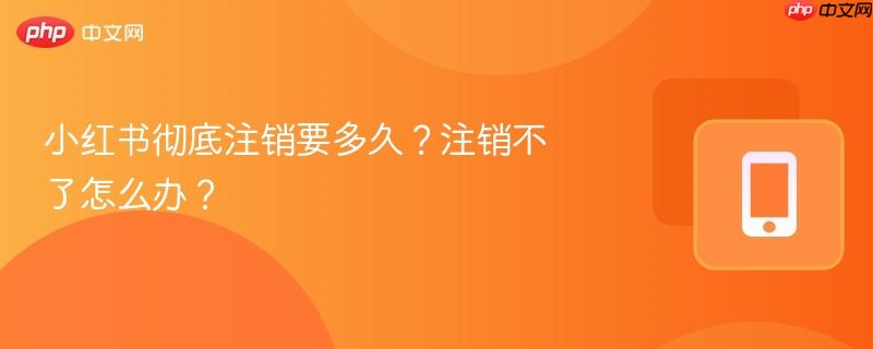 小红书彻底注销要多久？注销不了怎么办？