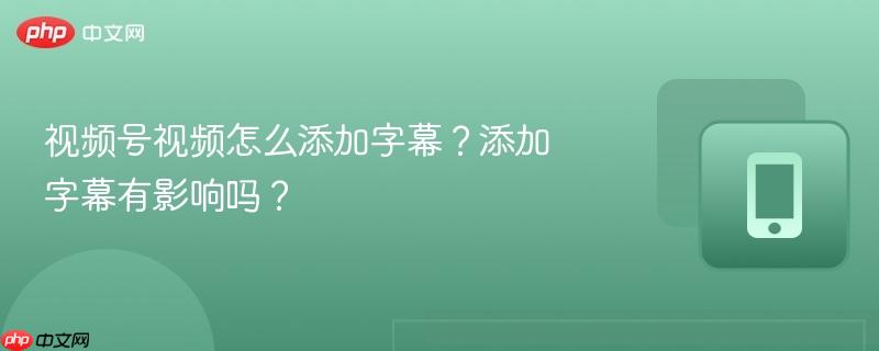 视频号视频怎么添加字幕？添加字幕有影响吗？