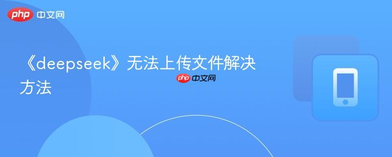 《deepseek》无法上传文件解决方法