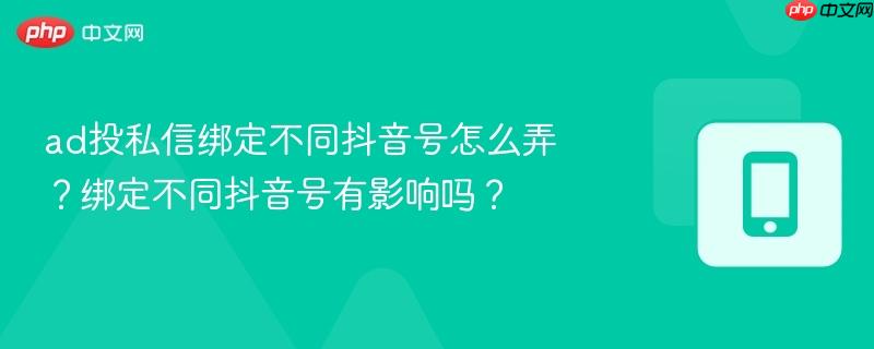 ad投私信绑定不同抖音号怎么弄？绑定不同抖音号有影响吗？