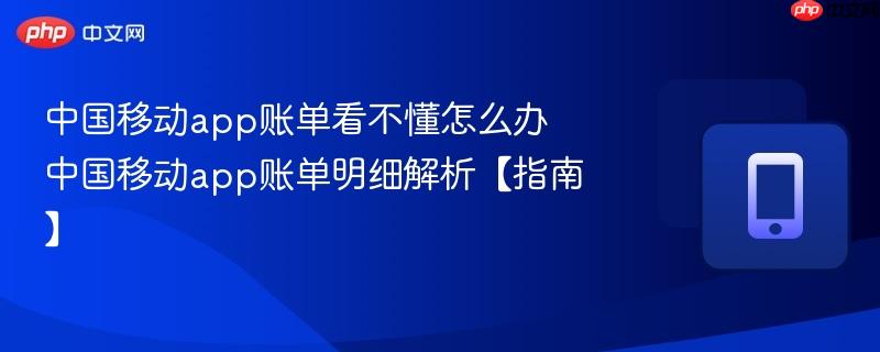 中国移动app账单看不懂怎么办 中国移动app账单明细解析【指南】