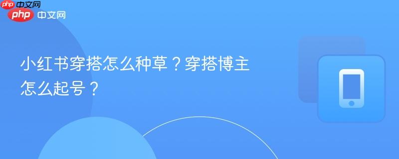 小红书穿搭怎么种草？穿搭博主怎么起号？